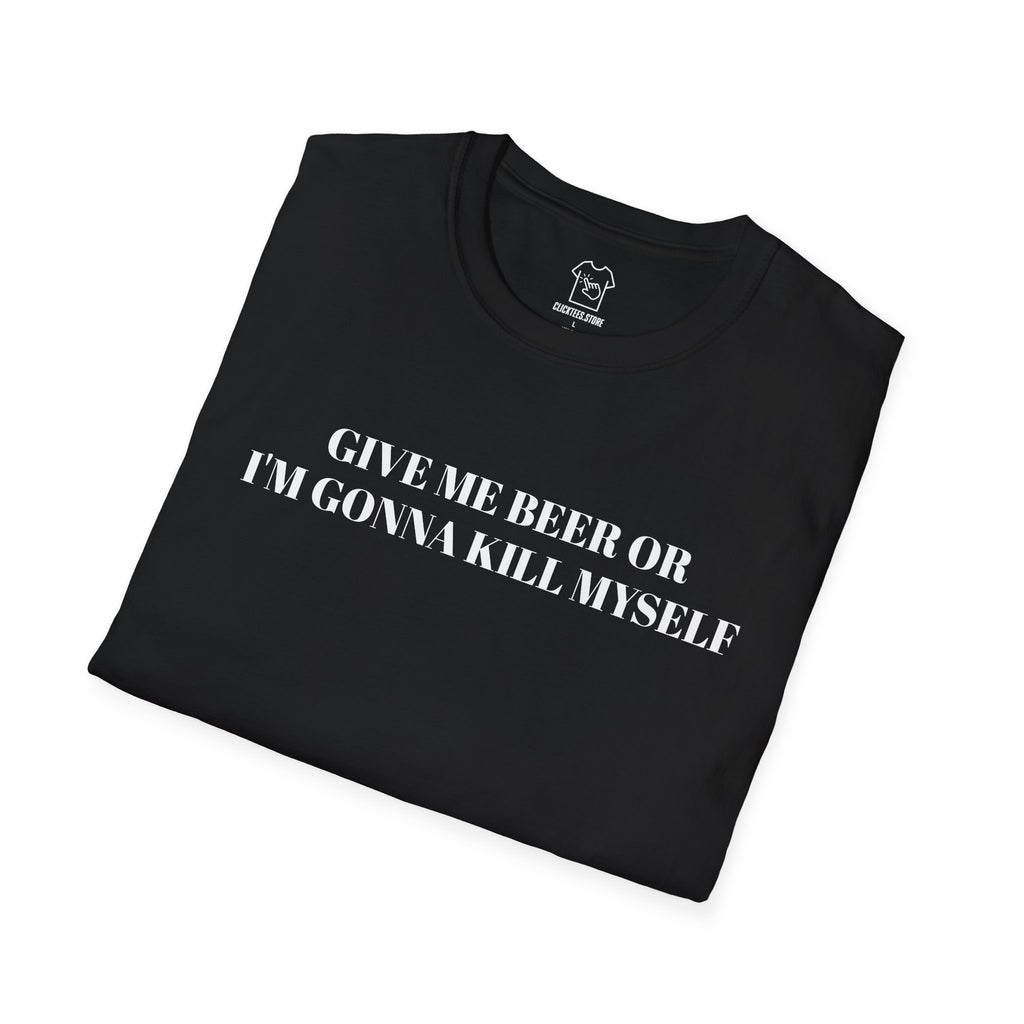 Give Me Beer or I’m Gonna Kill Myself - T-SHIRT